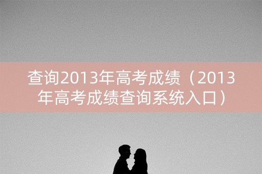 查询2013年高考成绩（2013年高考成绩查询系统入口）
