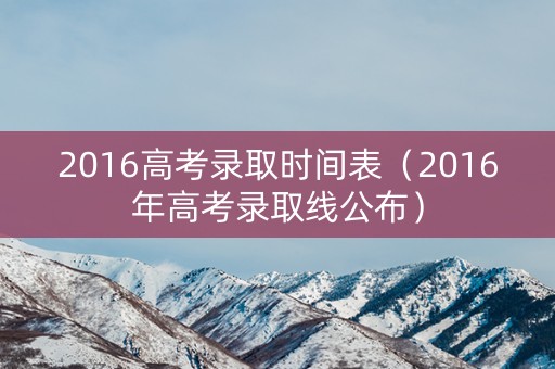 2016高考录取时间表（2016年高考录取线公布）