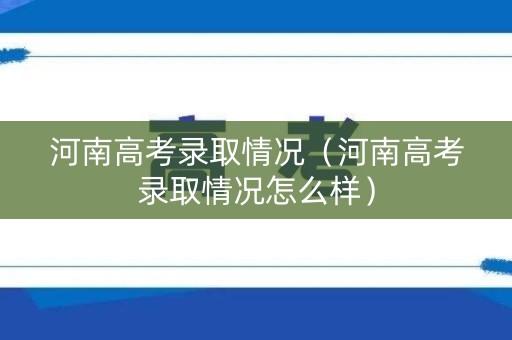 河南高考录取情况（河南高考录取情况怎么样）