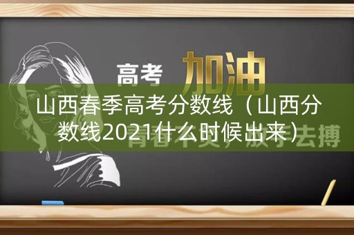 山西春季高考分数线（山西分数线2021什么时候出来）