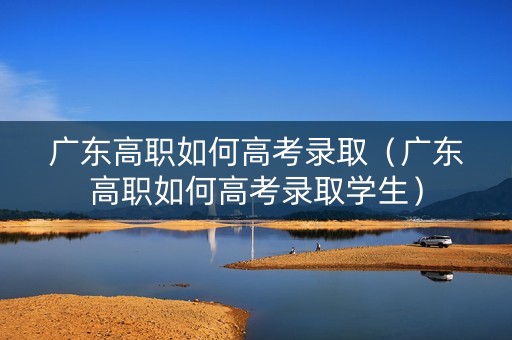 广东高职如何高考录取（广东高职如何高考录取学生）