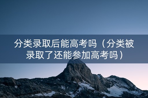 分类录取后能高考吗（分类被录取了还能参加高考吗）