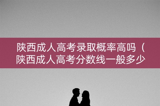 陕西成人高考录取概率高吗（陕西成人高考分数线一般多少分）
