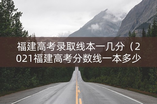 福建高考录取线本一几分（2021福建高考分数线一本多少分）