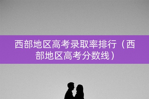 西部地区高考录取率排行（西部地区高考分数线）