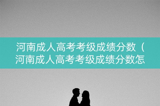 河南成人高考考级成绩分数（河南成人高考考级成绩分数怎么算）