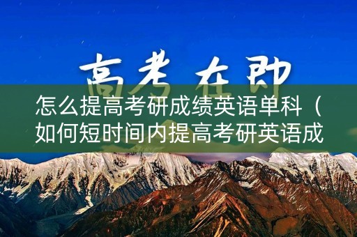 怎么提高考研成绩英语单科（如何短时间内提高考研英语成绩）