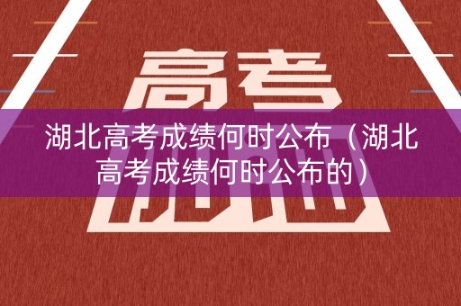 湖北高考成绩何时公布（湖北高考成绩何时公布的）