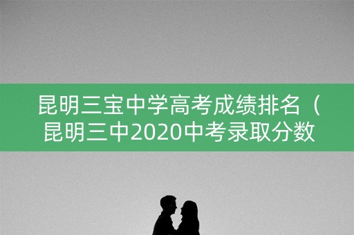 昆明三宝中学高考成绩排名（昆明三中2020中考录取分数线）
