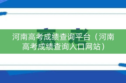 河南高考成绩查询平台（河南高考成绩查询入口网站）