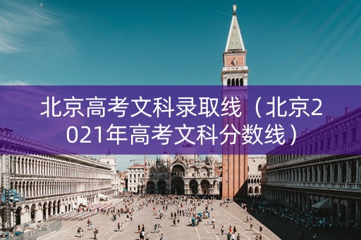 北京高考文科录取线（北京2021年高考文科分数线）