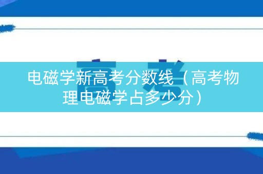 电磁学新高考分数线（高考物理电磁学占多少分）