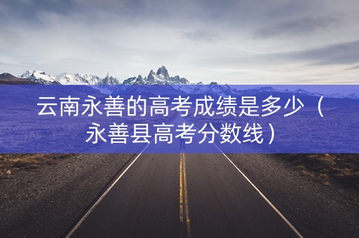 云南永善的高考成绩是多少（永善县高考分数线）