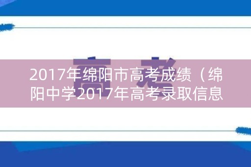 2017年绵阳市高考成绩（绵阳中学2017年高考录取信息）