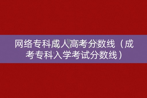 网络专科成人高考分数线（成考专科入学考试分数线）