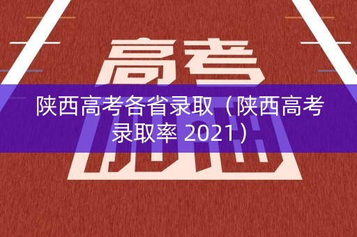 陕西高考各省录取（陕西高考录取率 2021）