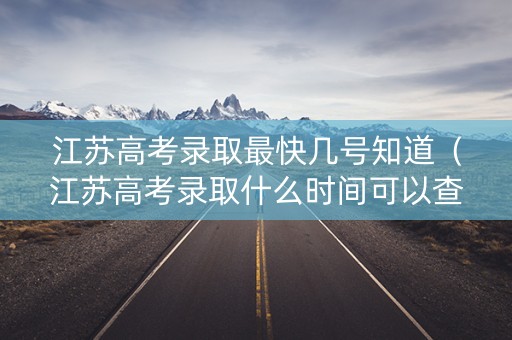 江苏高考录取最快几号知道（江苏高考录取什么时间可以查询）