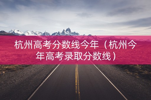 杭州高考分数线今年（杭州今年高考录取分数线）