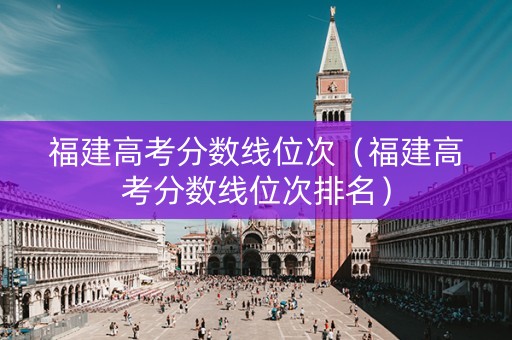 福建高考分数线位次（福建高考分数线位次排名）