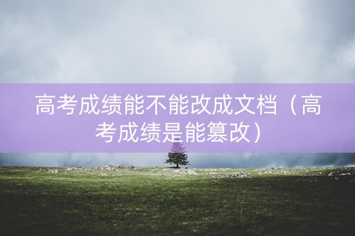 高考成绩能不能改成文档（高考成绩是能篡改）
