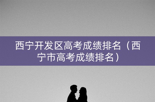 西宁开发区高考成绩排名（西宁市高考成绩排名）