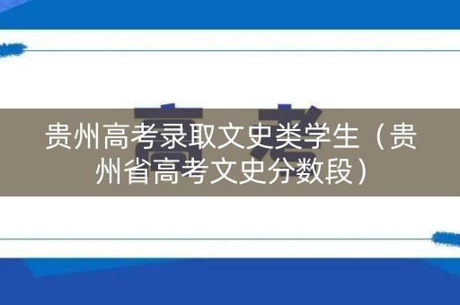 贵州高考录取文史类学生（贵州省高考文史分数段）