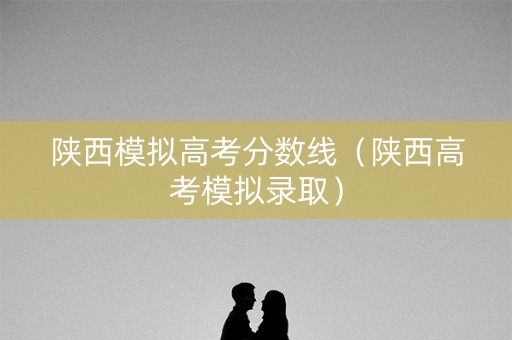 陕西模拟高考分数线（陕西高考模拟录取）