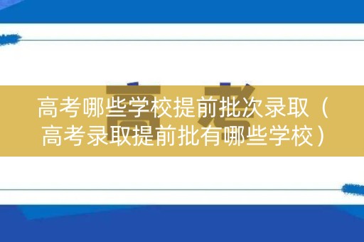 高考哪些学校提前批次录取（高考录取提前批有哪些学校）
