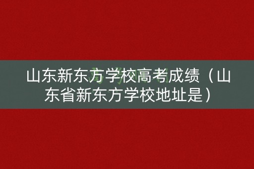 山东新东方学校高考成绩（山东省新东方学校地址是）