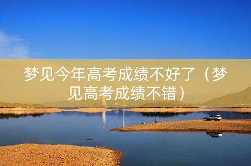 梦见今年高考成绩不好了（梦见高考成绩不错）