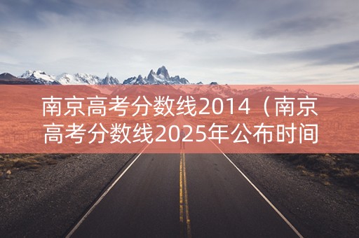 南京高考分数线2014（南京高考分数线2025年公布时间）