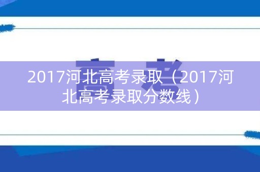 2017河北高考录取（2017河北高考录取分数线）