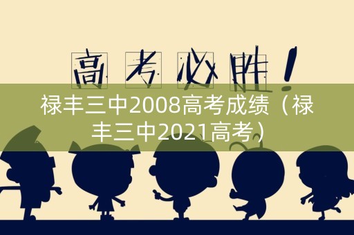 禄丰三中2008高考成绩（禄丰三中2021高考）