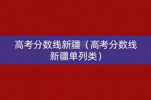 高考分数线新疆（高考分数线新疆单列类）