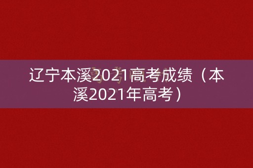 辽宁本溪2021高考成绩（本溪2021年高考）