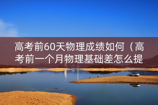 高考前60天物理成绩如何（高考前一个月物理基础差怎么提高）