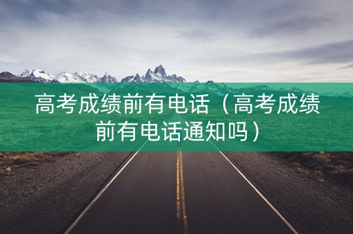 高考成绩前有电话（高考成绩前有电话通知吗）