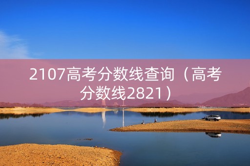 2107高考分数线查询（高考分数线2821）