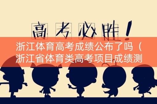 浙江体育高考成绩公布了吗（浙江省体育类高考项目成绩测试对照表）