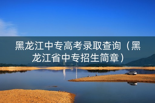 黑龙江中专高考录取查询（黑龙江省中专招生简章）