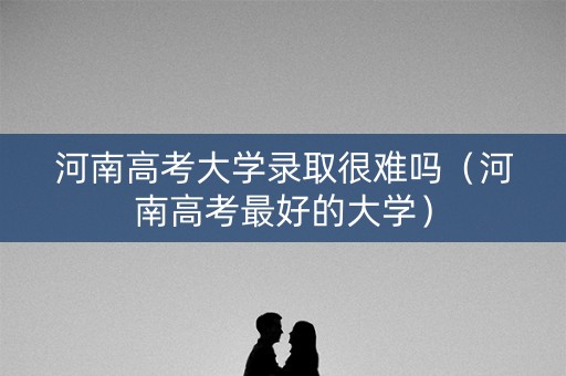 河南高考大学录取很难吗（河南高考最好的大学）