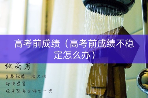 高考前成绩（高考前成绩不稳定怎么办）