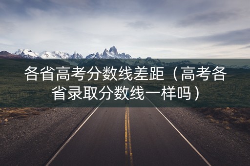各省高考分数线差距（高考各省录取分数线一样吗）