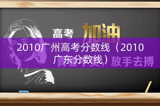 2010广州高考分数线（2010广东分数线）