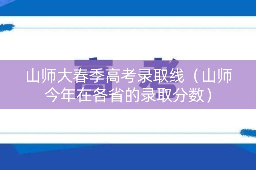 山师大春季高考录取线（山师今年在各省的录取分数）