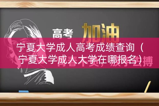 宁夏大学成人高考成绩查询（宁夏大学成人大学在哪报名）