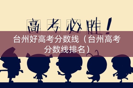 台州好高考分数线（台州高考分数线排名）