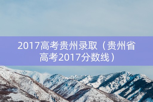 2017高考贵州录取（贵州省高考2017分数线）