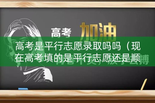 高考是平行志愿录取吗吗（现在高考填的是平行志愿还是顺序志愿?）