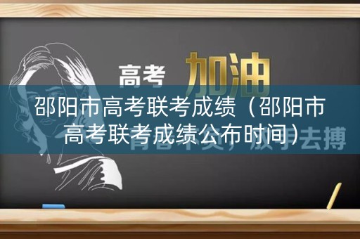 邵阳市高考联考成绩（邵阳市高考联考成绩公布时间）